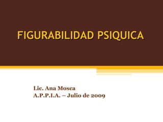 FIGURABILIDAD PSIQUICA Lic. Ana Mosca A.P.P.I.A. – Julio de 2009 