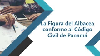 La Figura del Albacea
conforme al Código
Civil de Panamá
 