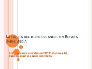 LA FIGURA DEL BUSINESS ANGEL EN ESPAÑA –
JAIME BEDIA

 http://jaimebedia.crearblog.com/2012/12/la-figura-del-
 business-angel-en-espana-jaime-bedia/
 