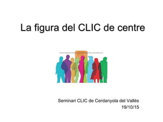 La figura del CLIC de centre
Seminari CLIC de Cerdanyola del Vallès
19/10/15
 