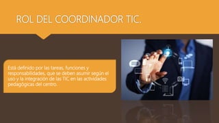 ROL DEL COORDINADOR TIC.
Está definido por las tareas, funciones y
responsabilidades, que se deben asumir según el
uso y l...