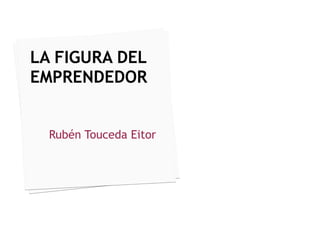 LA FIGURA DEL EMPRENDEDOR Rubén Touceda Eitor  