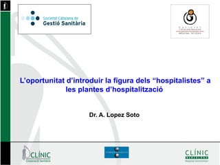 L’oportunitat d’introduir la figura dels “hospitalistes” a
les plantes d’hospitalització
Dr. A. Lopez Soto
 