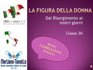 La figura della donna        Dal Risorgimento ai nostri giorni Classe 3H BUON  COMPLEANNO ITALIA ! 