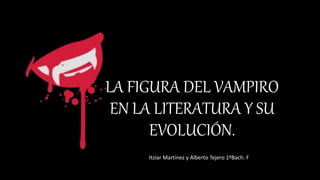 LA FIGURA DEL VAMPIRO
EN LA LITERATURA Y SU
EVOLUCIÓN.
Itzíar Martínez y Alberto Tejero 1ºBach. F
 