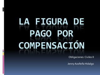 LA FIGURA DE PAGO POR COMPENSACIÓN Obligaciones  Civiles II Jenny Azofeifa Hidalgo 