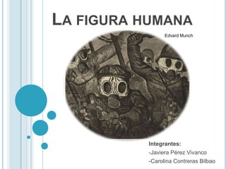 LA FIGURA HUMANA
                 Edvard Munch




           Integrantes:
           -Javiera Pérez Vivanco
           -Carolina Contreras Bilbao
 