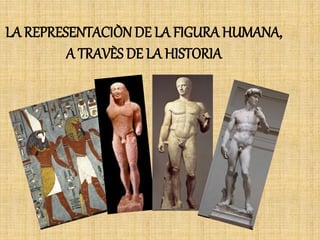 LA REPRESENTACIÒN DE LA FIGURA HUMANA,
A TRAVÈS DE LA HISTORIA
 
