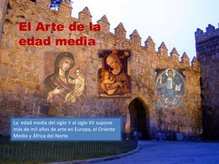 El Arte de la
edad media
La edad media del siglo V al siglo XV supone
más de mil años de arte en Europa, el Oriente
Medio y África del Norte.
 