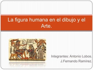 Integrantes: Antonio Lobos.
J.Fernando Ramírez.
La figura humana en el dibujo y el
Arte.
 