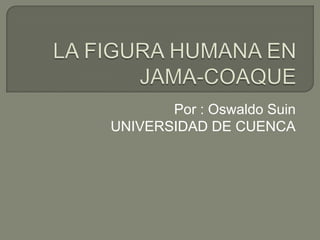 LA FIGURA HUMANA EN JAMA-COAQUE Por : Oswaldo Suin UNIVERSIDAD DE CUENCA 