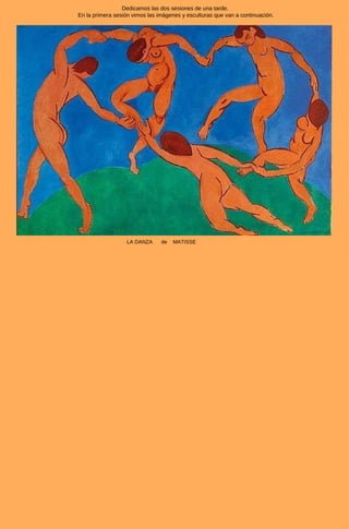LA DANZA  de  MATISSE Dedicamos las dos sesiones de una tarde.  En la primera sesión vimos las imágenes y esculturas que v...