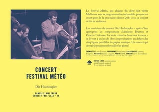 Le festival Météo, qui chaque fin d’été fait vibrer
Mulhouse avec sa programmation inclassable, propose un
avant-goût de la prochaine édition 2014 avec ce concert
de fin de résidence.
Les musiciens du quartet Die Hochstapler – après s’être
appropriés les compositions d’Anthony Braxton et
Ornette Coleman, les avoir triturées dans tous les sens –
se livrent à un jeu de libres improvisations en dehors des
cinq lignes parallèles du papier musique. Un concert qui
devrait joyeusement brouiller les pistes !
TROMPETTE Louis Laurain, SAXOPHONE Pierre Borel, CONTREBASSE Antonio
Borghini, BATTERIE Hannes Lingens, PHOTO © DR, CONCERT de fin de résidence
avant la création lors du festival Météo samedi 30 août à 21h
ENTRÉE LIBRE sur réservation
info@festival-meteo.fr
T +33 (0)3 89 45 36 67
CONCERT
FESTIVAL MÉTÉO
Die Hochstapler
SAMEDI 31 MAI 20H30
CONCERT FREE-JAZZ – 1H
 