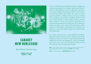 Tournée, le film réalisé par Mathieu Amalric, a largement
contribué à populariser les rondeurs épanouies des demoi-
selles du New Burlesque dont les silhouettes girondes,
les joyeuses nudités, les perruques flashy et les numéros
de strip-tease décalés font depuis des années un tabac
auprès du public. Le théâtre invite à son tour ce cabaret
chic, sauvage et sexy où Mimi Le Meaux, Kitten on the
Keys, Dirty Martini et leurs acolytes aiment à secouer
seins, hanches et fesses sans souci du qu’en-dira-t-on.
L’aventure des performeuses américaines se poursuit avec
l’entrée en piste à leurs côtés de Pierrick Sorin, maître
absolu des technologies numériques, qui transforme un
plateau en miroir aux alouettes grâce à un travail vidéo
ultrasophistiqué.
Il y a donc ce que l’on voit : le show délirant des effeuil-
leuses qui prend à rebours tous les clichés concernant la
nudité, et ce que l’on croit voir : la part hallucinatoire des
projections de Sorin qui fabrique des visions si parfaites
qu’on peut tout à coup voir un brasier incendier la scène
alors que tout cela n’est qu’image virtuelle.
AVEC Catherine D’Lish, Kitten on the Keys, Mimi Le Meaux, Julie Atlas Muz,
Dirty Martini, Roky Roulette, Ulysse Klotz, PHOTO © Julien Weber
TARIF de 5,50 à 25€ la place – OFFRE DÉCOUVERTE 10€ la place
Kitty Hartl et Pierrick Sorin
SAMEDI 10 MAI 19H
CABARET – 1H30
CABARET
NEW BURLESQUE
 