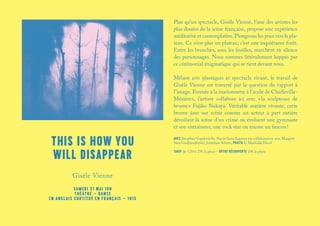 THIS IS HOW YOU
WILL DISAPPEAR
Plus qu’un spectacle, Gisèle Vienne, l’une des artistes les
plus douées de la scène française, propose une expérience
méditative et contemplative. Plongeons les yeux vers le pla-
teau. Ce n’est plus un plateau, c’est une inquiétante forêt.
Entre les branches, sous les feuilles, marchent en silence
des personnages. Nous sommes littéralement happés par
ce cérémonial énigmatique qui se tient devant nous.
Mêlant arts plastiques et spectacle vivant, le travail de
Gisèle Vienne est traversé par la question du rapport à
l’image. Formée à la marionnette à l’école de Charleville-
Mézières, l’artiste collabore ici avec « la sculpteuse de
brume » Fujiko Nakaya. Véritable matière vivante, cette
brume joue sur scène comme un acteur à part entière
dévoilant la scène d’un crime où évoluent une gymnaste
et son entraineur, une rock star ou encore un faucon !
AVEC Jonathan Capdevielle, Nuria Guiu Sagarra (en collaboration avec Margrét
Sara Gudjónsdóttir), Jonathan Schatz, PHOTO © Mathilde Darel
TARIF de 5,50 à 25€ la place – OFFRE DÉCOUVERTE 10€ la place
Gisèle Vienne
SAMEDI 31 MAI 19H
THÉÂTRE – DANSE
EN ANGLAIS SURTITRÉ EN FRANÇAIS – 1H15
 