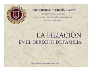 LA FILIACIÓN
EN EL DERECHO DE FAMILIA
UNIVERSIDAD FERMÍN TORO
VICE-RECTORADO ACADÉMICO
FACULTAD DE CIENCIAS JURÍDICAS Y POLÍTICAS
ESCUELA DE DERECHO
Barquisimeto, septiembre de 2015
 