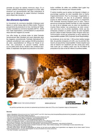 4
permette de payer les salaires minimums vitaux. Si un
nombre suffisant d'entreprises s'engagent à le faire, elles
enverront aux gouvernements des pays producteurs le
signal que le relèvement du salaire minimum n'entraîne
pas le départ des industries. »
Le mouvement du commerce équitable s’intéresse aussi
depuis un certain temps déjà à la filière textile. Plusieurs
groupements de producteurs du Sud, membres de l’Orga-
nisation mondiale du commerce équitable (WFTO - World
Fair Trade Organisation), commercialisent un assortiment
réduit dans les magasins du monde.
Une offre limitée de produits dotés du label Fairtrade
(anciennement Max Havelaar) est aussi disponible dans
les magasins conventionnels. Fairtrade International (FI)
collabore actuellement avec quelque 66.000 producteurs
de coton, essentiellement en Afrique de l’Ouest et en
Inde. Ces producteurs ne peuvent toutefois vendre
qu’une petite partie de leur récolte à des conditions équi-
tables, la séparation des lignes de production et de distri-
Sources
- Made in Bangladesh, Est-ce là le prix de nos T-shirts? achACT, avril 2014. http://www.achact.be/upload/files/publications/livret_bengladesh_web_tbrpdf.pdf
- Boots on the ground. Rana Plaza collapse one year on.
- http://www.economist.com/blogs/schumpeter/2014/04/rana-plaza-collapse-one-year.
- Accord on Fire and Building Safety in Bangladesh: www.bangladeshaccord.org.
- Alliance for Bangladesh Worker Safety: www.bangladeshworkersafety.org.
- H&M: le côté obscur de la fringue?, un documentaire de Marie Maurice, 2014 (diffusé sur Canal+, RTBF,…).
http://vimeo.com/96595534, http://www.rtbf.be/video/detail_questions-a-la-une?id=1963605.
- Schone Kleren Campagne: www.cleanclothes.org (internationaal), www.schonekleren.be (Vlaanderen), www.achact.be (Wallonië).
Stitched Up: Poverty wages for garment workers in Eastern Europe and Turkey. Clean Clothes Campaign, 2014 (à télécharger via www.cleanclothes.org).
- Asia Floor Wage Alliance: www.asiafloorwage.org.
- Wij willen Schone Kleren. Wat doen de kledingketens en merken om het recht op een leefbaar loon te garanderen voor diegenen die hun kleren maken? Schone
Kleren Campagne/achACT, juni 2014 (téléchargeable via www.schonekleren.be et www.achact.be)).
- Fair Wear Foundation: www.fairwear.org.
Mijnbouwer Américo toont een BBC-ploeg hoe hij te werk gaat ©
Oro Verde Colombia
bution certifiées de celles non certifiées étant jugée trop
complexe et trop onéreuse par l’industrie textile.
FI estime toutefois que le secteur est disposé à intégrer un
pourcentage supérieur de coton équitable dans la chaîne
d’approvisionnement. Pour l’y encourager, l’organisation a
décidé d’introduire, en plus de la procédure classique
(l’octroi du label Fairtrade au produit final), un programme
FSP (Fairtrade Sourcing Program) pour le coton. Celui-ci
permet aux entreprises textiles d’acheter du coton équitable
en vrac et de le mélanger avec du coton non équitable ou
d’autres fibres textiles. Les producteurs de coton conser-
vent ainsi leurs prix et primes équitables, tandis que les
entreprises achetant un certain volume de coton équitable
peuvent utiliser le label Fairtrade Cotton Program dans leur
communication envers les entreprises ou leurs rapports de
responsabilité sociétale CSR (Corporate Social Responsibility).
Au lendemain de la mort des 1.138 ouvriers textiles bangla-
dais, les grandes enseignes ont enfin, pour la première fois,
reconnu et assumé leur responsabilité. Il reste à espérer que
cela se traduira non seulement par des usines plus sûres,
mais aussi par un meilleur avenir pour les 40 millions de
producteurs de coton et les 60 millions d’ouvrières textiles.
Stockage du coton au Mali © Fairtrade Belgique / Frederic Raevens
Les opinions exprimées dans cet article ne représentent pas forcément celles de la CTB ou de la Coopération belge au Développement.
E.R.:CarlMichiels,CTB,RueHaute147,1000Bruxelles
 