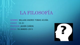 LA FILOSOFÍA
NOMBRE: WILLIAM ANDRES TOBIAS ACUÑA
GRADO: 10-01
PROFESOR: JAVIER CAÑON
FECHA: 16-MARZO-2015
 