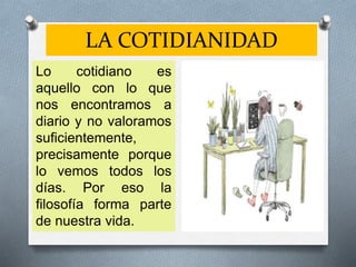 LA COTIDIANIDAD
Lo cotidiano es
aquello con lo que
nos encontramos a
diario y no valoramos
suficientemente,
precisamente porque
lo vemos todos los
días. Por eso la
filosofía forma parte
de nuestra vida.
 