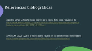 Referencias bibliográficas
• Algarabía. (2019). La filosofía clásica: recorrido por la historia de las ideas. Recuperado d...