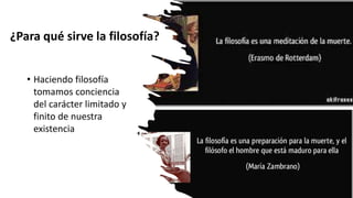 • Haciendo filosofía
tomamos conciencia
del carácter limitado y
finito de nuestra
existencia
¿Para qué sirve la filosofía?
 