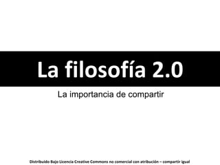 La filosofía 2.0 La importancia de compartir Distribuido Bajo Licencia  Creative Commons Reconocimiento - No comercial - Compartir bajo la misma licencia 3.0 