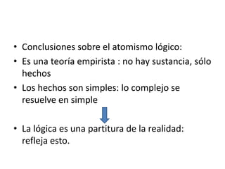 • Conclusiones sobre el atomismo lógico:
• Es una teoría empirista : no hay sustancia, sólo
hechos
• Los hechos son simples: lo complejo se
resuelve en simple
• La lógica es una partitura de la realidad:
refleja esto.
 
