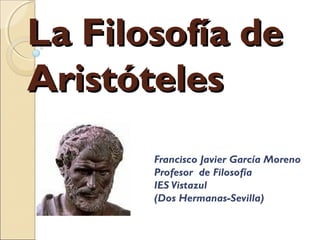 La Filosofía de
Aristóteles
       Francisco Javier García Moreno
       Profesor de Filosofía
       IES Vistazul
       (Dos Hermanas-Sevilla)
 