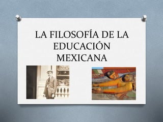 LA FILOSOFÍA DE LA
EDUCACIÓN
MEXICANA
 