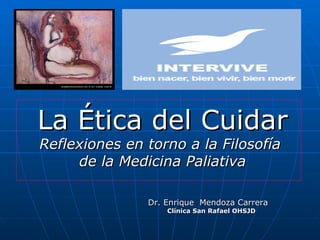 La Ética del Cuidar
Reflexiones en torno a la Filosofía
     de la Medicina Paliativa

               Dr. Enrique Mendoza Carrera
                   Clínica San Rafael OHSJD
 