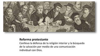 Reforma protestante
Conlleva la defensa de la religión interior y la búsqueda
de la salvación por medio de una comunicación
individual con Dios.
 