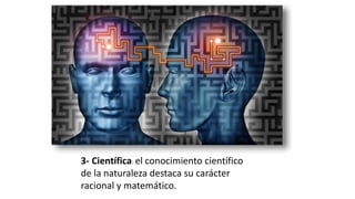 3- Científica: el conocimiento científico
de la naturaleza destaca su carácter
racional y matemático.
 