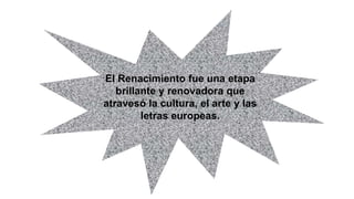 El Renacimiento fue una etapa
brillante y renovadora que
atravesó la cultura, el arte y las
letras europeas.
 