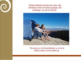 Desde distintos puntos de vista, dos hombres miran el mismo paisaje. Sin embargo, no ven lo mismo.   Yo soy yo y mi circunstancia, y si no la salvo a ella, no me salvo yo. 