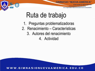Ruta de trabajo
1. Preguntas problematizadoras
2. Renacimiento – Características
3. Autores del renacimiento
4. Actividad
 
