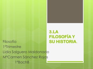 3.LA
FILOSOFÍA Y
SU HISTORIA.

Filosofía
1ºTrimestre
Lidia Salguero Maldonado
MºCarmen Sánchez Rojas
1ºBachB

 