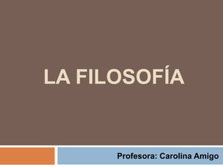 LA FILOSOFÍA
Profesora: Carolina Amigo
 