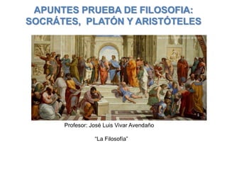 APUNTES PRUEBA DE FILOSOFIA:
SOCRÁTES, PLATÓN Y ARISTÓTELES
Profesor: José Luis Vivar Avendaño
“La Filosofía”
 