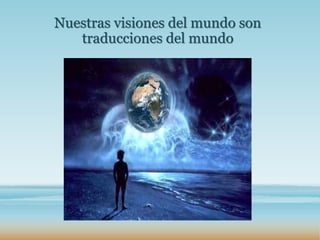 Nuestras visiones del mundo son
traducciones del mundo
 