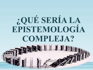 ¿QUÉ SERÍA LA
EPISTEMOLOGÍA
COMPLEJA?
 