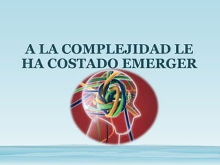 A LA COMPLEJIDAD LE
HA COSTADO EMERGER
 