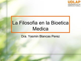 La Filosofia en la Bioetica
         Medica
    Dra. Yasmin Blancas Perez
 