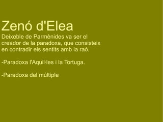 Zenó d'Elea Deixeble de Parmènides va ser el creador de la paradoxa, que consisteix en contradir els sentits amb la raó. -Paradoxa l'Aquil·les i la Tortuga. -Paradoxa del múltiple 
