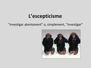 L’escepticisme
“investigar atentament” o, simplement, “investigar”
 