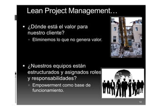 Lean Project Management…
 ¿Dónde está el valor para
nuestro cliente?
 Eliminemos lo que no genera valor.
 ¿Nuestros equipos están
estructurados y asignados roles
y responsabilidades?
 Empowerment como base de
funcionamiento.
14
 