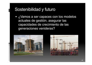 Sostenibilidad y futuro
 ¿Vamos a ser capaces con los modelos
actuales de gestión, asegurar las
capacidades de crecimiento de las
generaciones venideras?
46
 