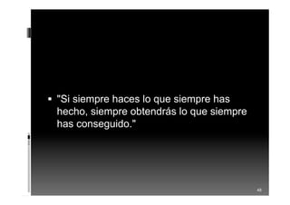  "Si siempre haces lo que siempre has
hecho, siempre obtendrás lo que siempre
has conseguido."
48
 
