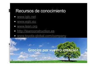 Recursos de conocimiento
 www.iglc.net
 www.eglc.eu
 www.lean.org
 http://leanconstruction.es
 www.toyota-global.com/company
49
Gracias por vuestra atención
 