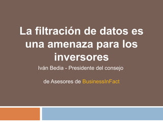 La filtración de datos es
una amenaza para los
inversores
Iván Bedia - Presidente del consejo
de Asesores de BusinessInFact
 