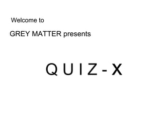Welcome to

GREY MATTER presents




             QUIZ-x
 